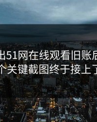 最新传出51网在线观看旧账后续，几个关键截图终于接上了