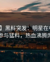 【爆料】黑料突发：明星在中午时分被曝曾参与猛料，热血沸腾席卷全网