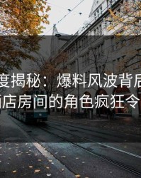 黑料深度揭秘：爆料风波背后，圈内人在酒店房间的角色疯狂令人意外