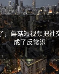 心态崩了，蘑菇短视频把社交焦虑拍成了反常识