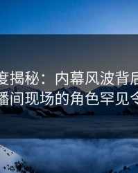 黑料深度揭秘：内幕风波背后，神秘人在直播间现场的角色罕见令人意外