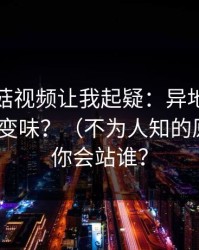 这条蘑菇视频让我起疑：异地恋为什么突然变味？（不为人知的原因）｜你会站谁？