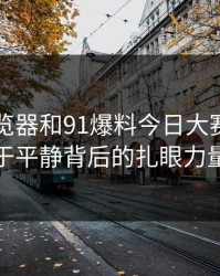91网浏览器和91爆料今日大赛：潜伏于平静背后的扎眼力量