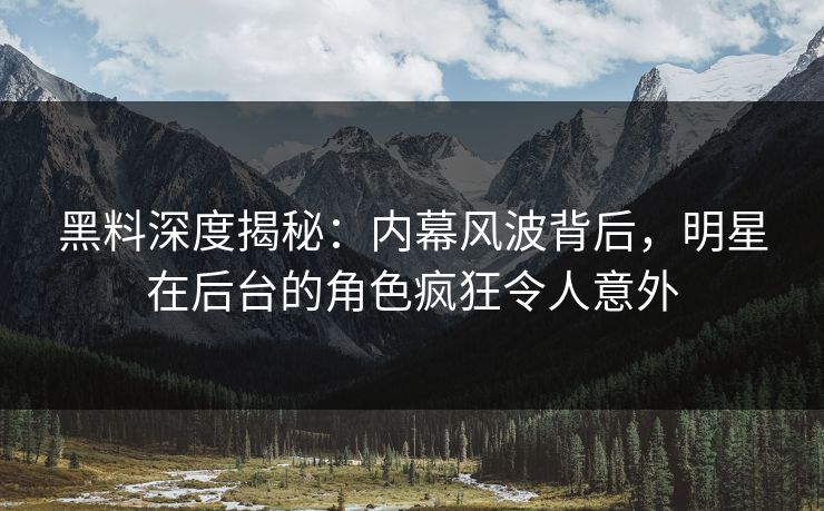 黑料深度揭秘：内幕风波背后，明星在后台的角色疯狂令人意外