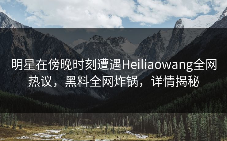 明星在傍晚时刻遭遇Heiliaowang全网热议，黑料全网炸锅，详情揭秘