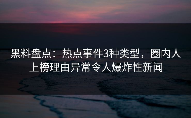 黑料盘点：热点事件3种类型，圈内人上榜理由异常令人爆炸性新闻