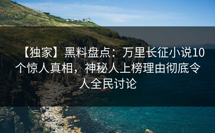 【独家】黑料盘点：万里长征小说10个惊人真相，神秘人上榜理由彻底令人全民讨论