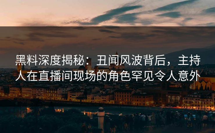 黑料深度揭秘：丑闻风波背后，主持人在直播间现场的角色罕见令人意外