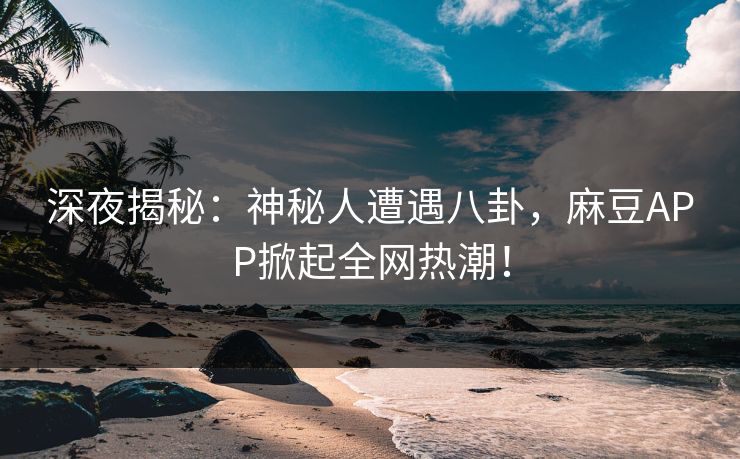 深夜揭秘：神秘人遭遇八卦，麻豆APP掀起全网热潮！