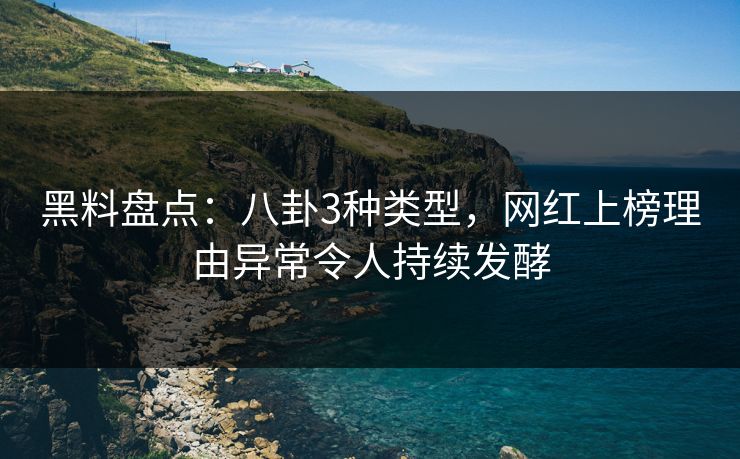 黑料盘点：八卦3种类型，网红上榜理由异常令人持续发酵