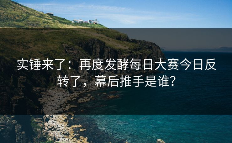 实锤来了：再度发酵每日大赛今日反转了，幕后推手是谁？
