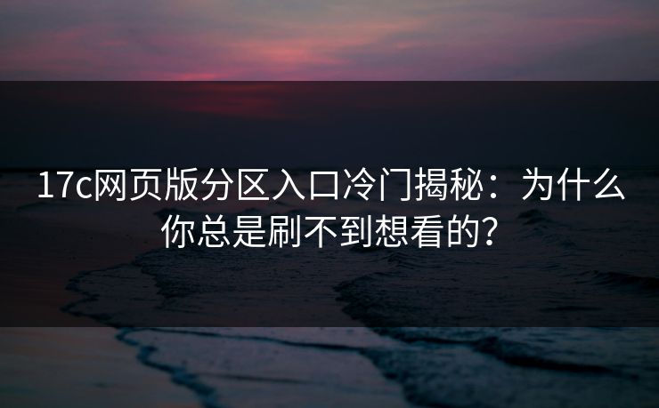 17c网页版分区入口冷门揭秘:为什么你总是刷不到想看的? 17c网页版分区入口冷门揭秘:为什么你总是刷不到想看的?