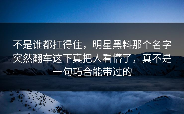 不是谁都扛得住，明星黑料那个名字突然翻车这下真把人看懵了，真不是一句巧合能带过的