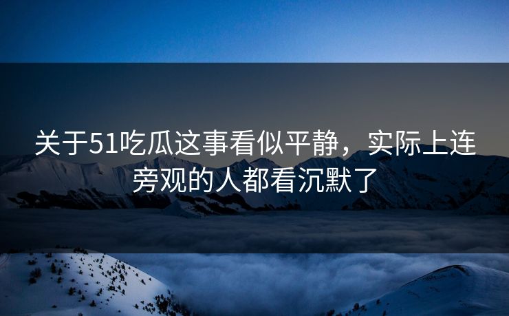关于51吃瓜这事看似平静，实际上连旁观的人都看沉默了