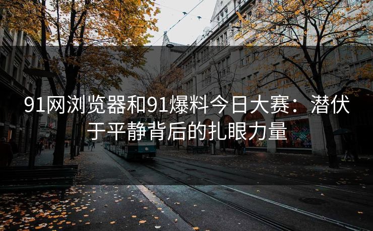 91网浏览器和91爆料今日大赛：潜伏于平静背后的扎眼力量