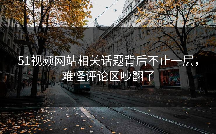 51视频网站相关话题背后不止一层，难怪评论区吵翻了