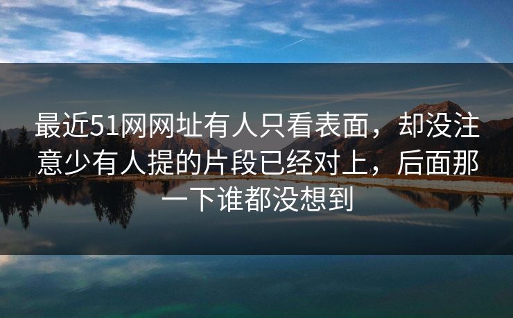 最近51网网址有人只看表面，却没注意少有人提的片段已经对上，后面那一下谁都没想到