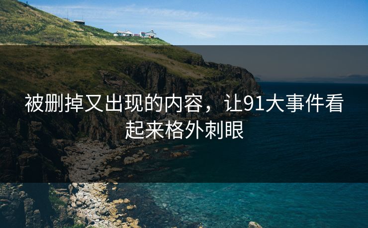 被删掉又出现的内容，让91大事件看起来格外刺眼