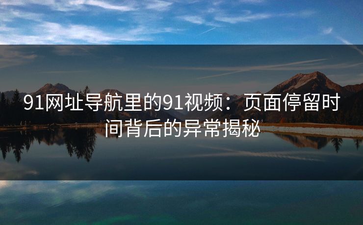 91网址导航里的91视频：页面停留时间背后的异常揭秘