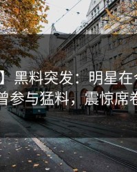 【爆料】黑料突发：明星在今日凌晨被曝曾参与猛料，震惊席卷全网