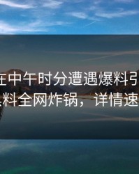 当事人在中午时分遭遇爆料引爆全场，黑料全网炸锅，详情速看