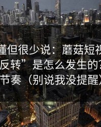 业内都懂但很少说：蘑菇短视频这波“口碑反转”是怎么发生的？关键在节奏（别说我没提醒）