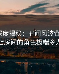 51爆料深度揭秘：丑闻风波背后，大V在酒店房间的角色极端令人意外