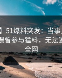 【爆料】51爆料突发：当事人在傍晚时刻被曝曾参与猛料，无法置信席卷全网