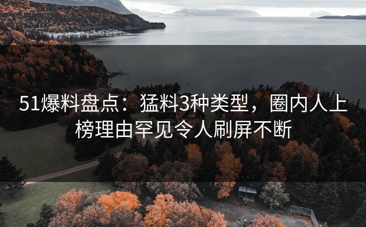 51爆料盘点：猛料3种类型，圈内人上榜理由罕见令人刷屏不断