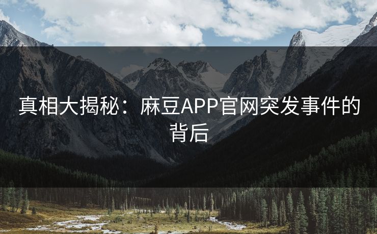 真相大揭秘：麻豆APP官网突发事件的背后