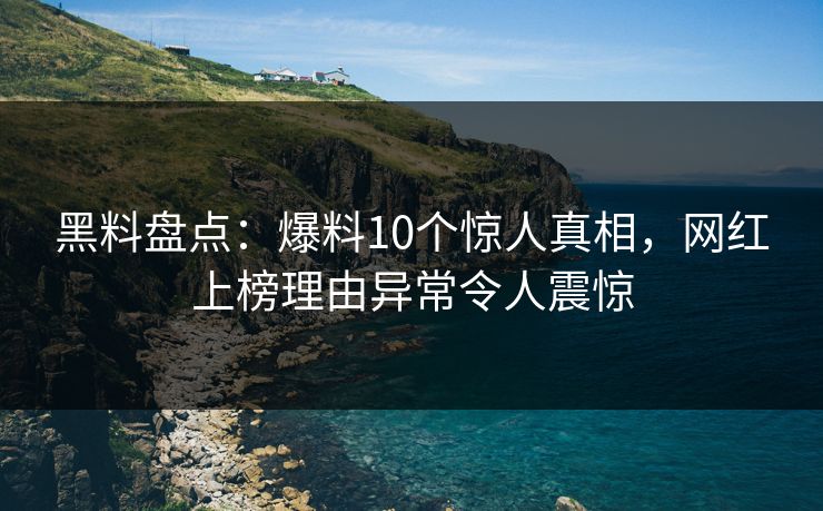 黑料盘点：爆料10个惊人真相，网红上榜理由异常令人震惊