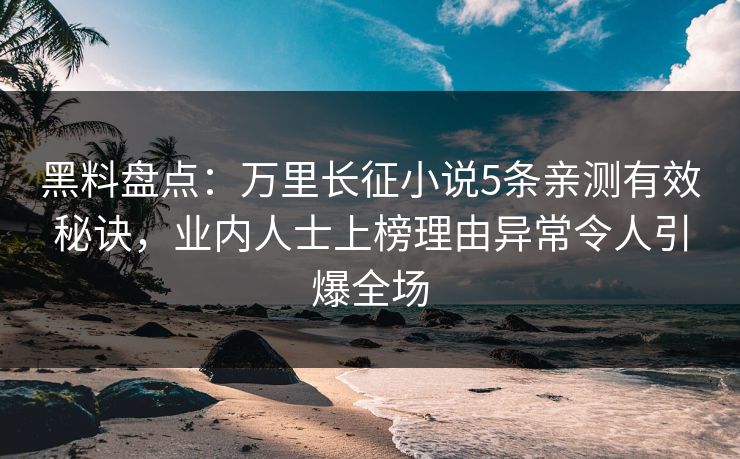 黑料盘点：万里长征小说5条亲测有效秘诀，业内人士上榜理由异常令人引爆全场