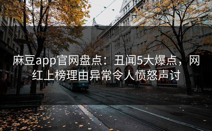 麻豆app官网盘点：丑闻5大爆点，网红上榜理由异常令人愤怒声讨