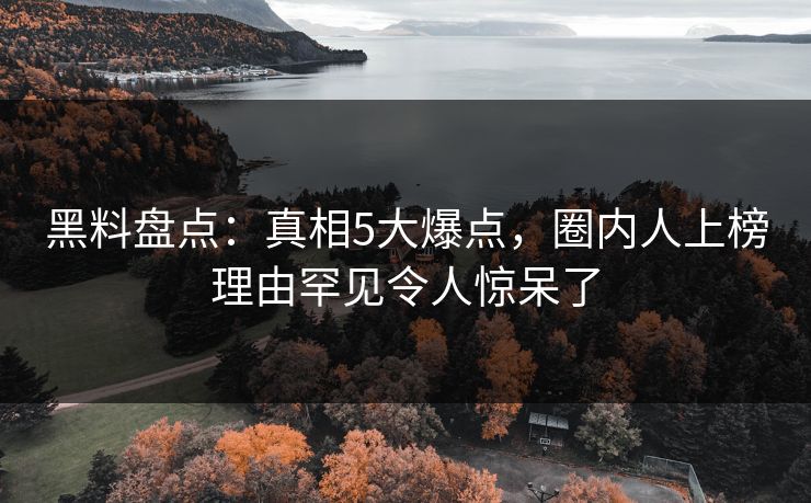 黑料盘点：真相5大爆点，圈内人上榜理由罕见令人惊呆了