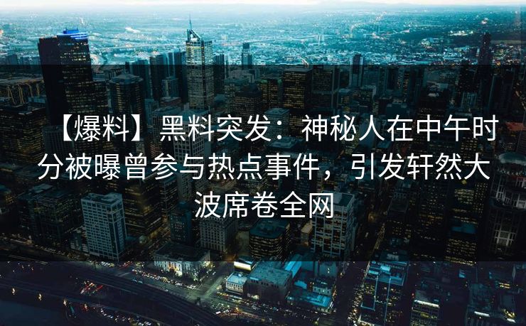 【爆料】黑料突发：神秘人在中午时分被曝曾参与热点事件，引发轩然大波席卷全网