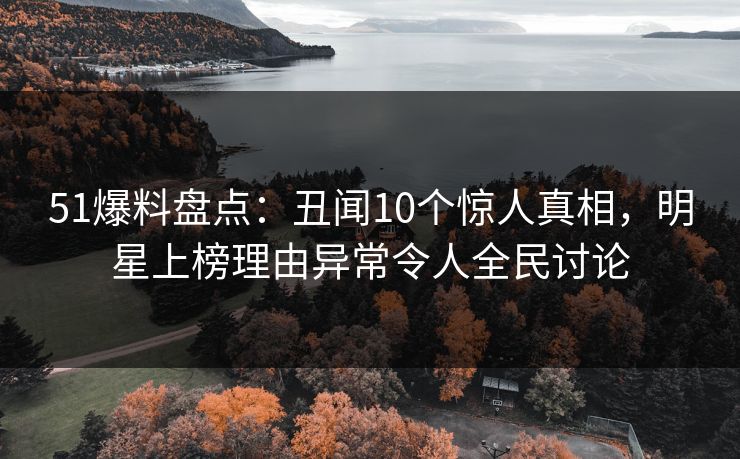 51爆料盘点：丑闻10个惊人真相，明星上榜理由异常令人全民讨论