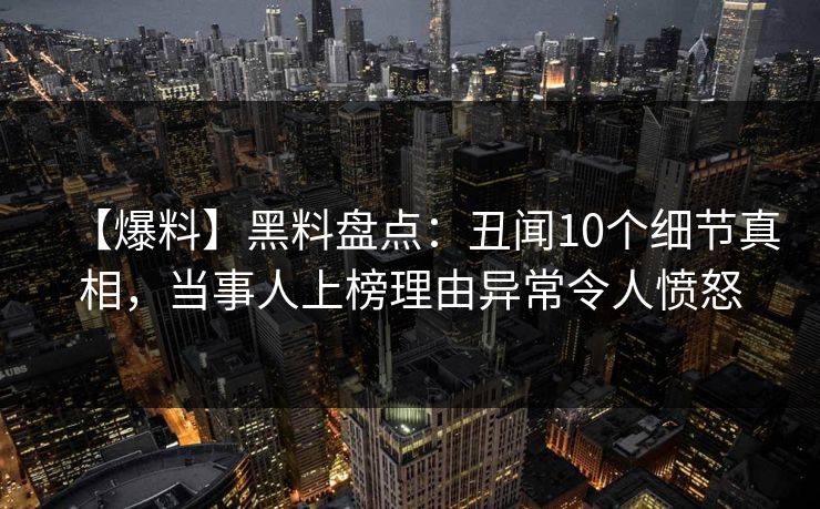 【爆料】黑料盘点：丑闻10个细节真相，当事人上榜理由异常令人愤怒