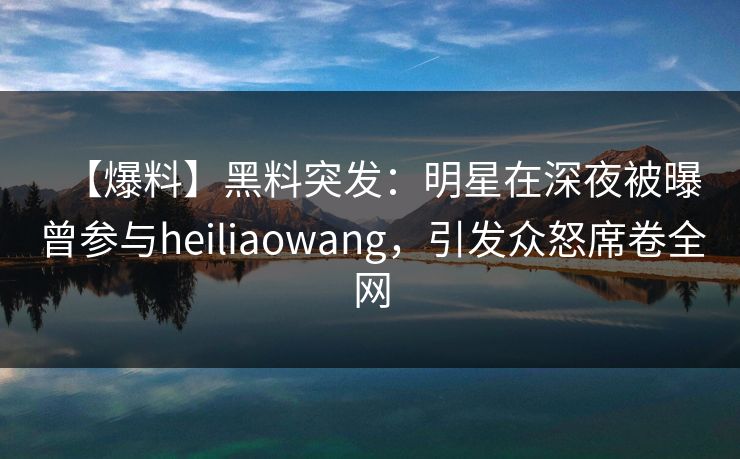 【爆料】黑料突发：明星在深夜被曝曾参与heiliaowang，引发众怒席卷全网