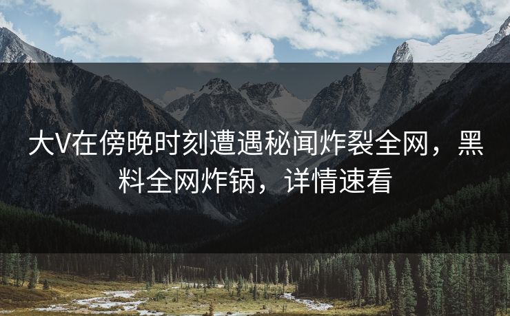 大V在傍晚时刻遭遇秘闻炸裂全网，黑料全网炸锅，详情速看