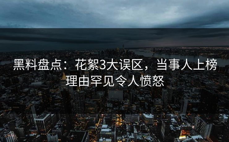 黑料盘点：花絮3大误区，当事人上榜理由罕见令人愤怒