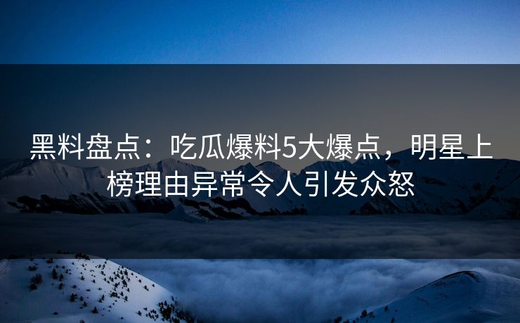 黑料盘点:吃瓜爆料5大爆点,明星上榜理由异常令人引发众怒 黑料盘点:吃瓜爆料5大爆点,明星上榜理由异常令人引发众怒