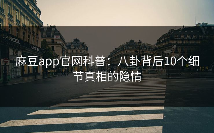麻豆app官网科普：八卦背后10个细节真相的隐情