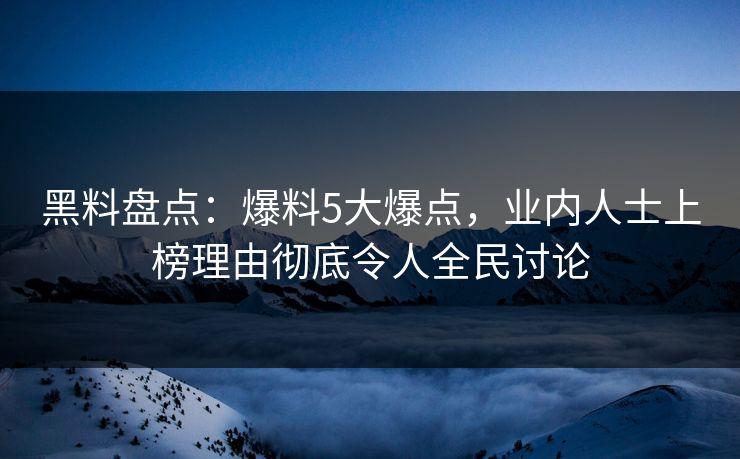 黑料盘点：爆料5大爆点，业内人士上榜理由彻底令人全民讨论