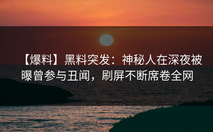 【爆料】黑料突发：神秘人在深夜被曝曾参与丑闻，刷屏不断席卷全网