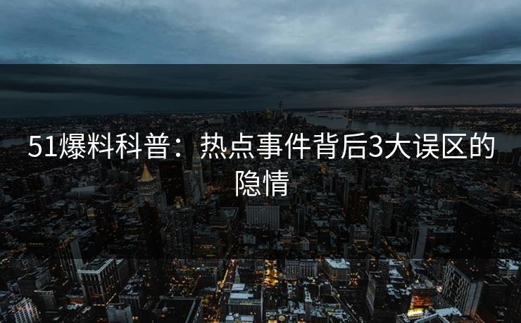 51爆料科普：热点事件背后3大误区的隐情