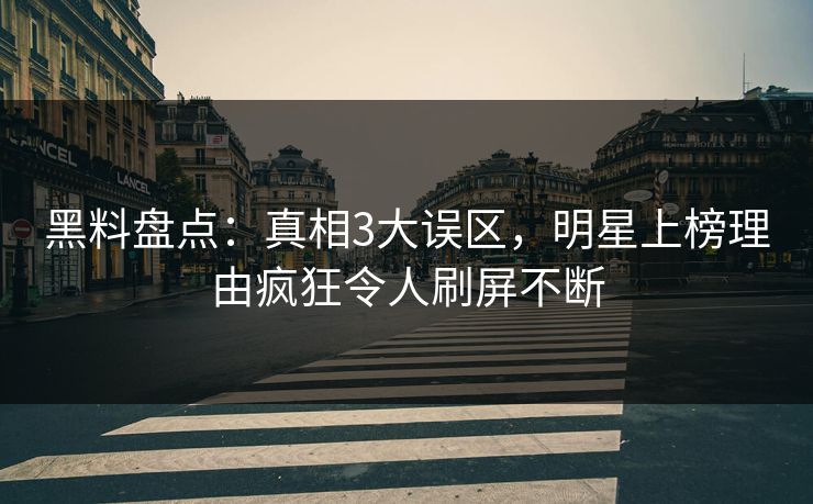 黑料盘点：真相3大误区，明星上榜理由疯狂令人刷屏不断