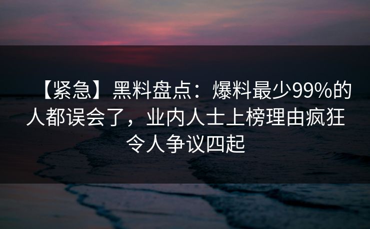 【紧急】黑料盘点:爆料最少99%的人都误会了,业内人士上榜理由疯狂令人争议四起 【紧急】黑料盘点:爆料最少99%的人都误会了,业内人士上榜理由疯狂令人争议四起