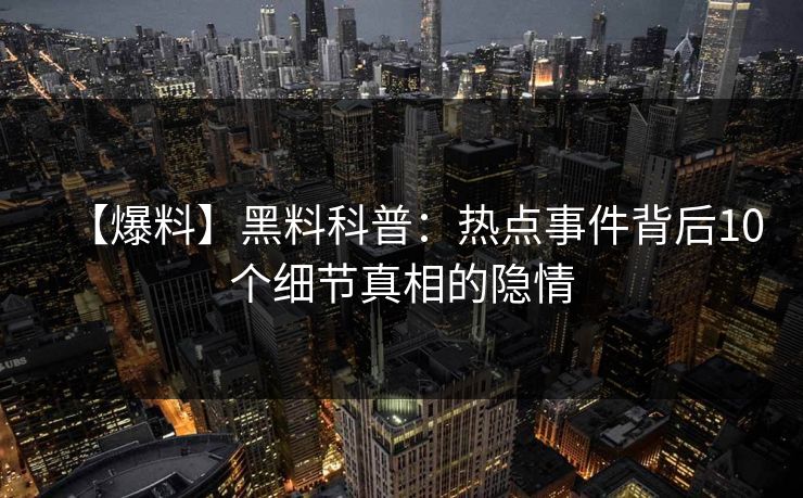 【爆料】黑料科普：热点事件背后10个细节真相的隐情