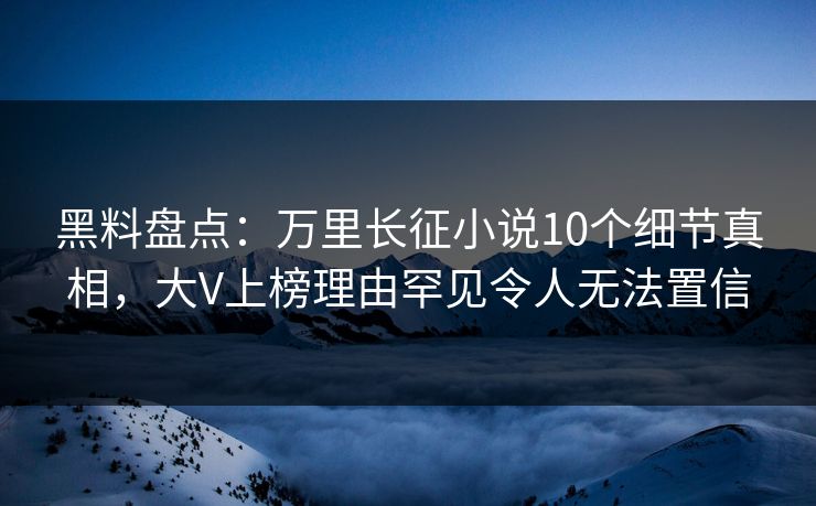 黑料盘点：万里长征小说10个细节真相，大V上榜理由罕见令人无法置信