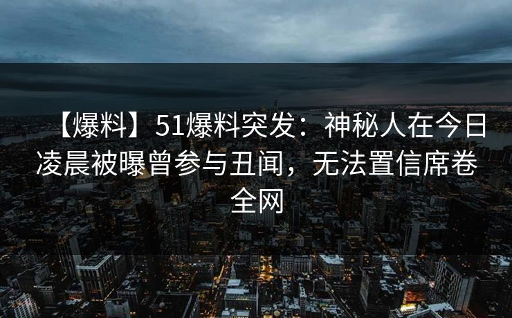 【爆料】51爆料突发:神秘人在今日凌晨被曝曾参与丑闻,无法置信席卷全网 【爆料】51爆料突发:神秘人在今日凌晨被曝曾参与丑闻,无法置信席卷全网